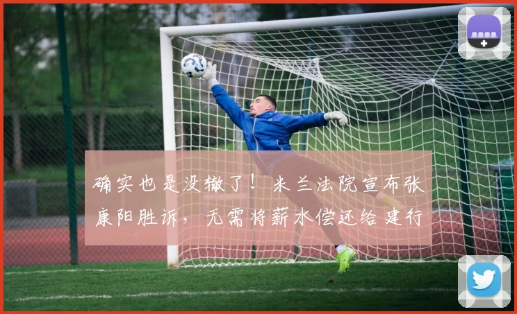 确实也是没辙了！米兰法院宣布张康阳胜诉，无需将薪水偿还给建行