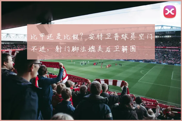 比甲还是比假？安特卫普球员空门不进，射门脚法媲美后卫解围