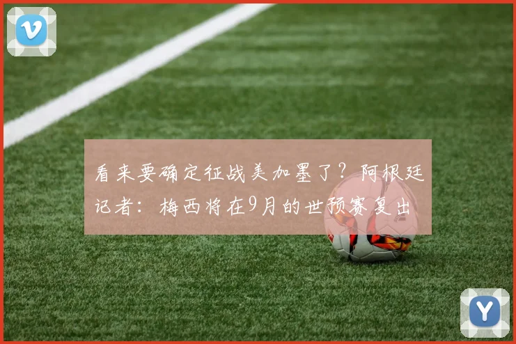 看来要确定征战美加墨了？阿根廷记者：梅西将在9月的世预赛复出