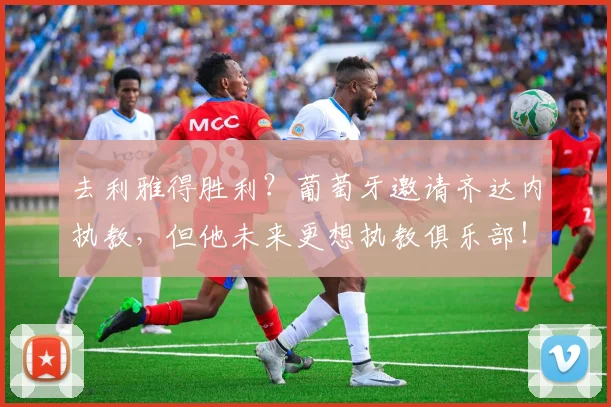 去利雅得胜利？葡萄牙邀请齐达内执教，但他未来更想执教俱乐部！