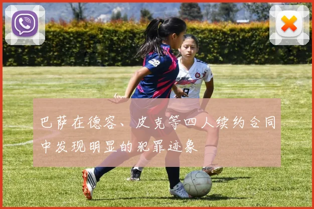 巴萨在德容、皮克等四人续约合同中发现明显的犯罪迹象