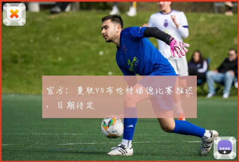 官方：曼联vs布伦特福德比赛推迟，日期待定