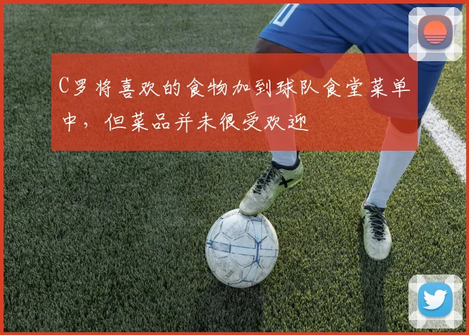 C罗将喜欢的食物加到球队食堂菜单中，但菜品并未很受欢迎