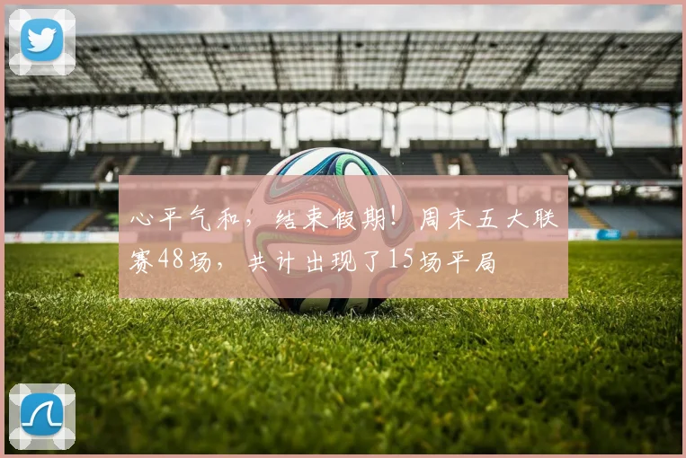 心平气和，结束假期！周末五大联赛48场，共计出现了15场平局