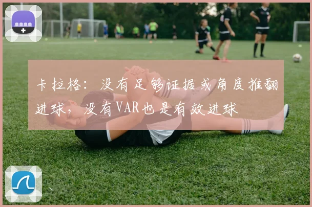 卡拉格：没有足够证据或角度推翻进球，没有VAR也是有效进球