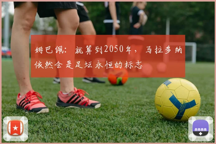 姆巴佩：就算到2050年，马拉多纳依然会是足坛永恒的标志