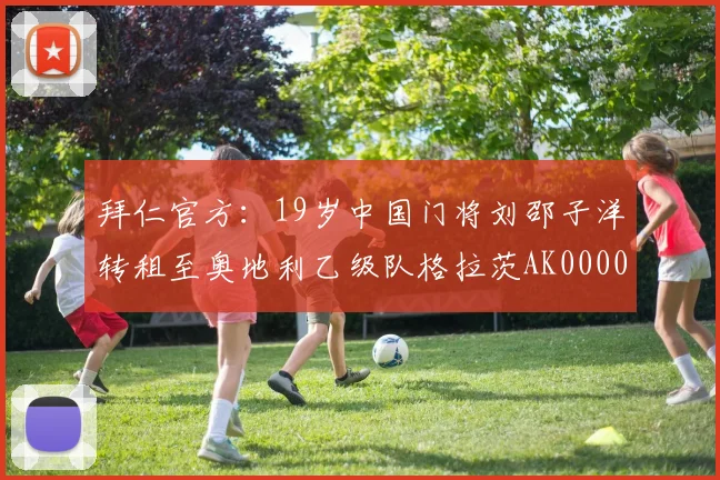 拜仁官方：19岁中国门将刘邵子洋转租至奥地利乙级队格拉茨AK0000644