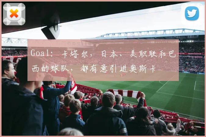 Goal：卡塔尔，日本、美职联和巴西的球队，都有意引进奥斯卡