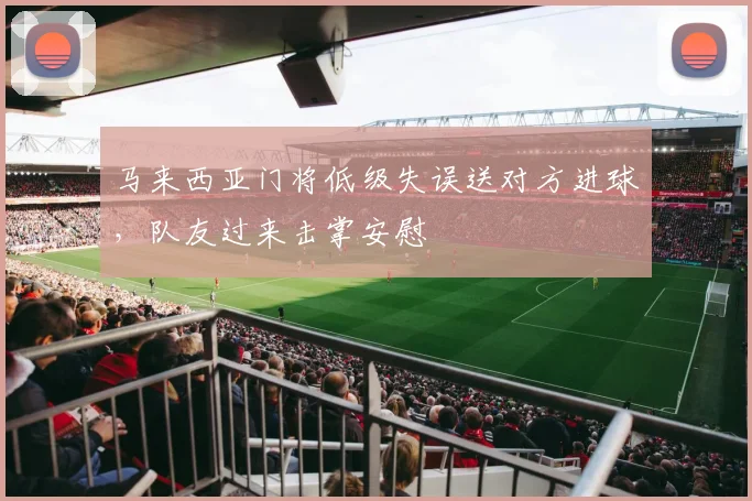 马来西亚门将低级失误送对方进球，队友过来击掌安慰