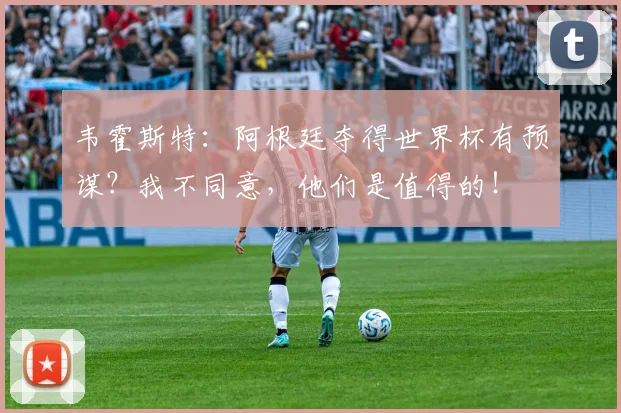 韦霍斯特：阿根廷夺得世界杯有预谋？我不同意，他们是值得的！