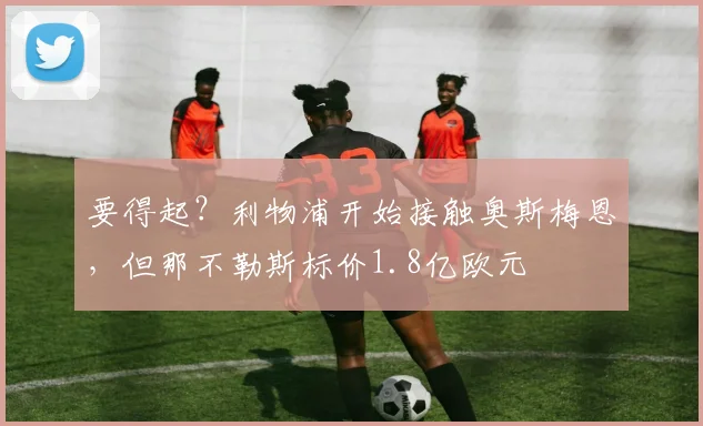 要得起？利物浦开始接触奥斯梅恩，但那不勒斯标价1.8亿欧元