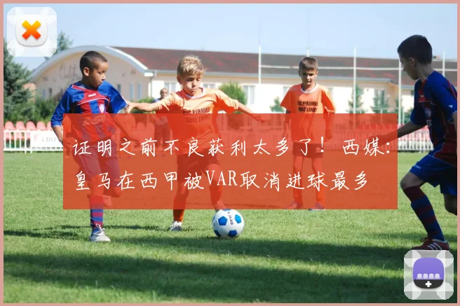 证明之前不良获利太多了！西媒：皇马在西甲被VAR取消进球最多