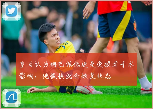 皇马认为姆巴佩低迷是受拔牙手术影响，他很快就会恢复状态