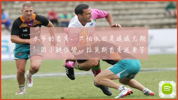 水爷的首秀，只怕依旧是遥遥无期！因小腿伤势，拉莫斯首秀还要等