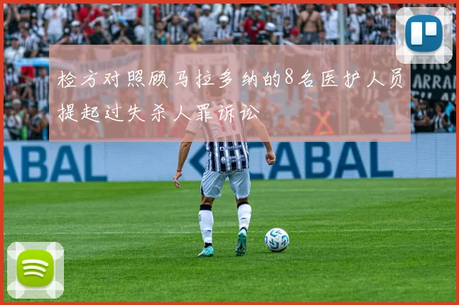 检方对照顾马拉多纳的8名医护人员提起过失杀人罪诉讼