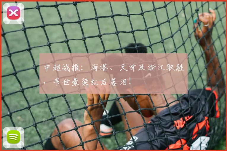 中超战报：海港、天津及浙江取胜，韦世豪染红后落泪！