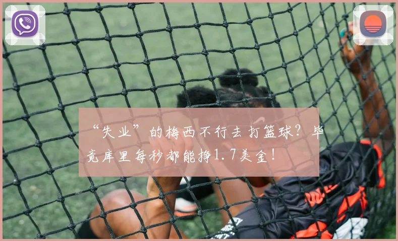 “失业”的梅西不行去打篮球？毕竟库里每秒都能挣1.7美金！