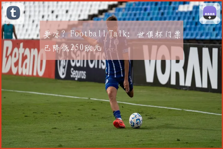 要凉？Football Talk：世俱杯门票已降低250欧元