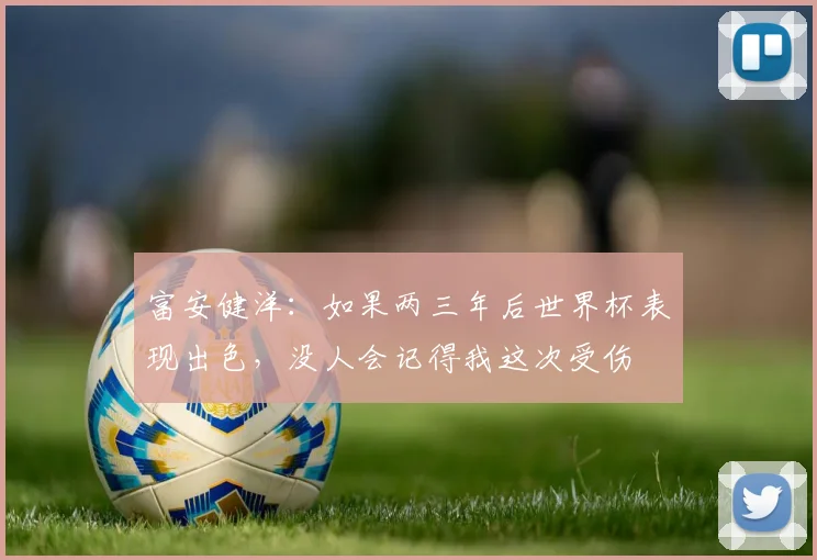 富安健洋：如果两三年后世界杯表现出色，没人会记得我这次受伤