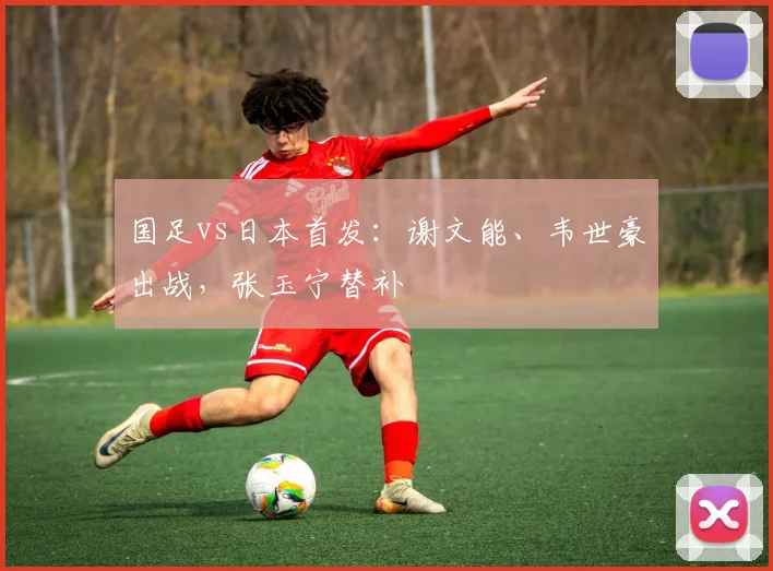 国足vs日本首发：谢文能、韦世豪出战，张玉宁替补