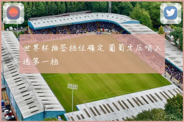 世界杯抽签档位确定 葡萄牙压哨入选第一档