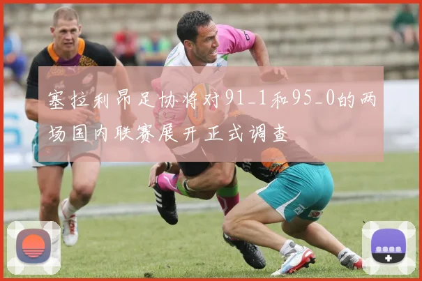 塞拉利昂足协将对91_1和95_0的两场国内联赛展开正式调查