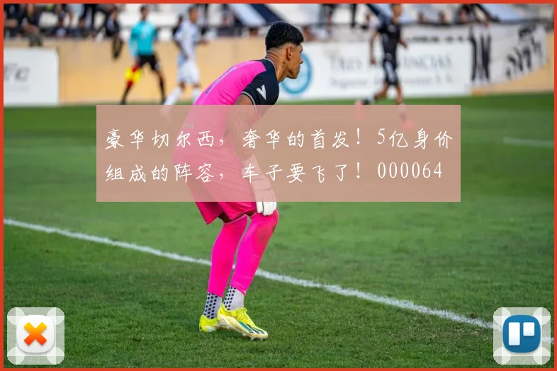 豪华切尔西，奢华的首发！5亿身价组成的阵容，车子要飞了！0000644