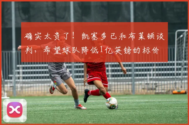 确实太贵了！凯塞多已和布莱顿谈判，希望球队降低1亿英镑的标价