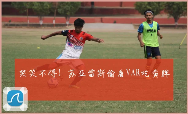 哭笑不得！苏亚雷斯偷看VAR吃黄牌