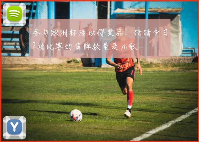 参与欧洲杯活动得奖品！猜猜今日2场比赛的黄牌数量是几张