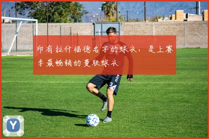 印有拉什福德名字的球衣，是上赛季最畅销的曼联球衣