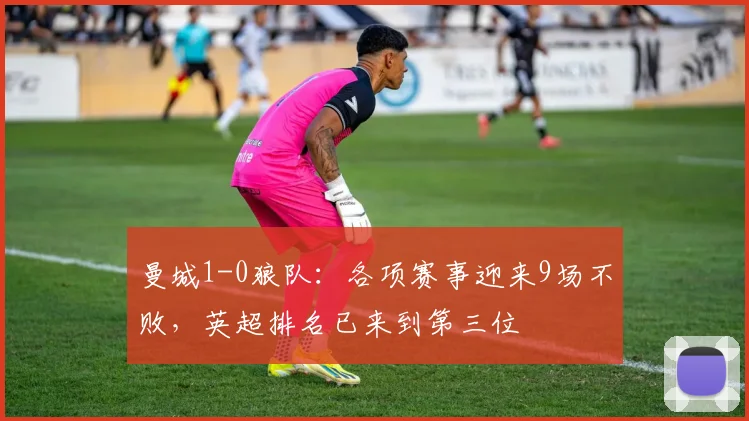 曼城1-0狼队：各项赛事迎来9场不败，英超排名已来到第三位