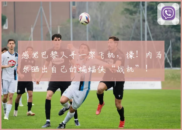 感觉巴黎人手一架飞机，壕！内马尔晒出自己的蝙蝠侠“战机”！