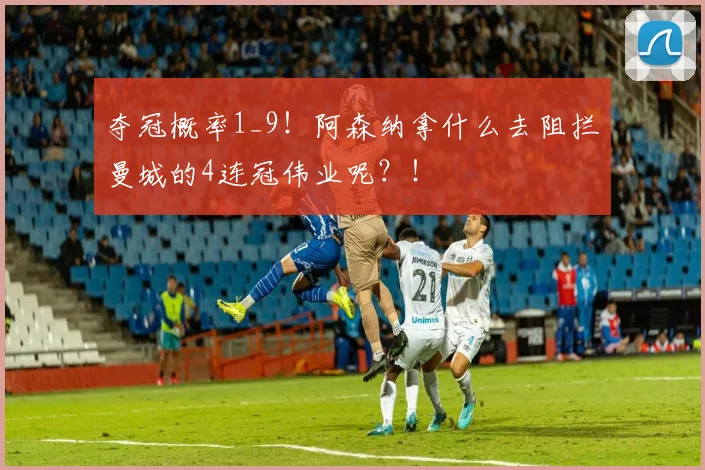 夺冠概率1_9！阿森纳拿什么去阻拦曼城的4连冠伟业呢？！