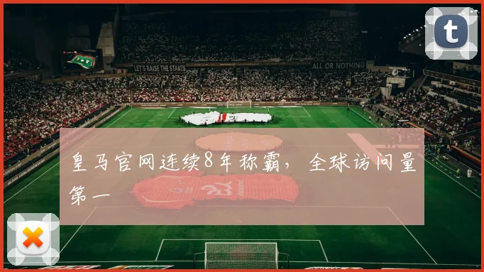 皇马官网连续8年称霸，全球访问量第一