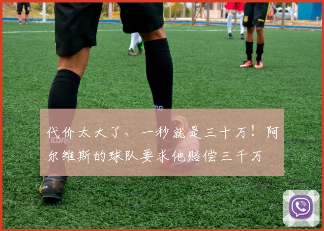 代价太大了，一秒就是三十万！阿尔维斯的球队要求他赔偿三千万