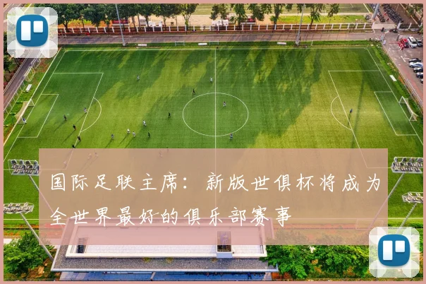 国际足联主席：新版世俱杯将成为全世界最好的俱乐部赛事