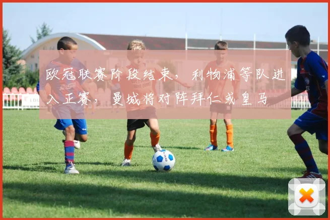 欧冠联赛阶段结束，利物浦等队进入正赛，曼城将对阵拜仁或皇马