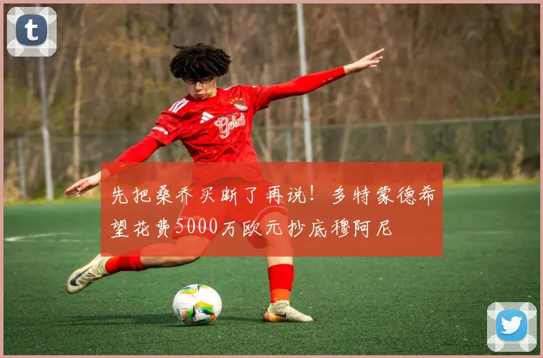 先把桑乔买断了再说！多特蒙德希望花费5000万欧元抄底穆阿尼