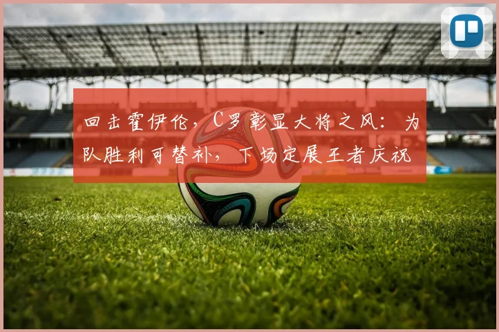 回击霍伊伦，C罗彰显大将之风：为队胜利可替补，下场定展王者庆祝