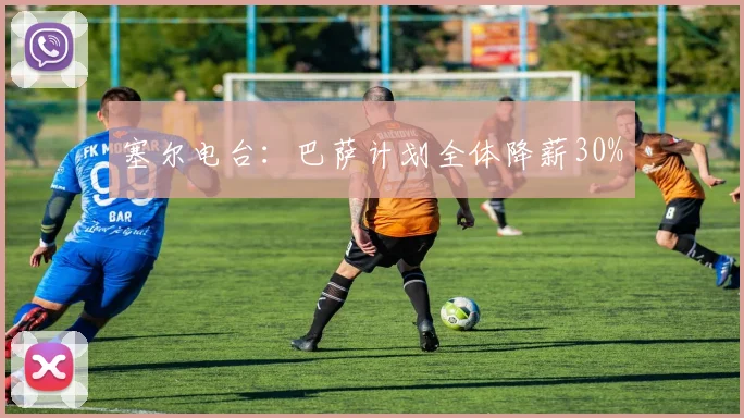 塞尔电台：巴萨计划全体降薪30%