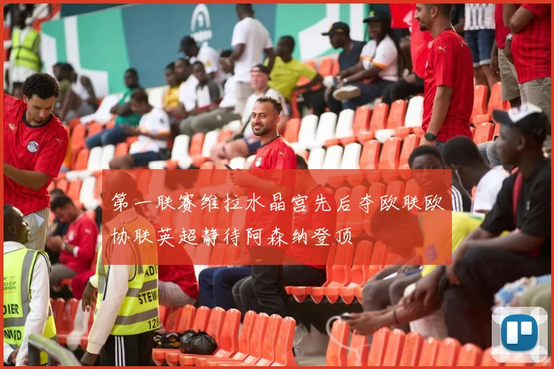 第一联赛维拉水晶宫先后夺欧联欧协联英超静待阿森纳登顶