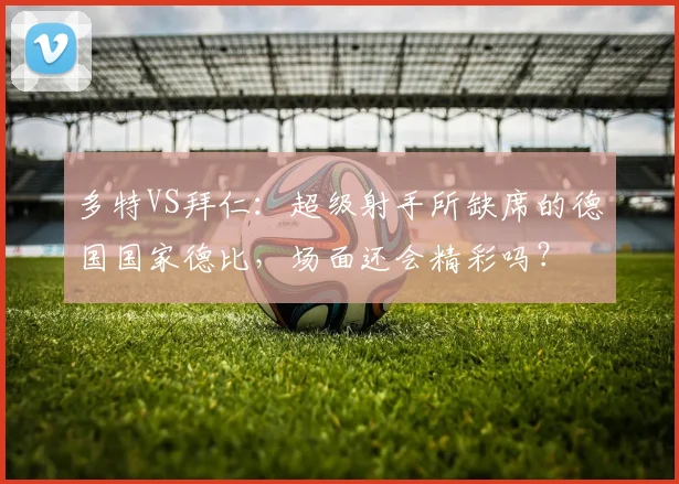多特VS拜仁：超级射手所缺席的德国国家德比，场面还会精彩吗？