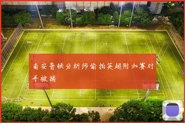 南安普顿分析师偷拍英超附加赛对手被捕
