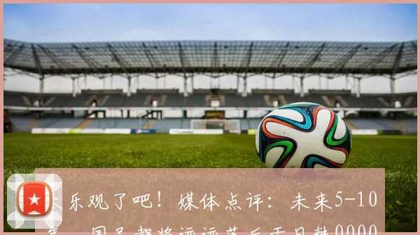 太乐观了吧！媒体点评：未来5-10年，国足都将远远落后于日韩0000644
