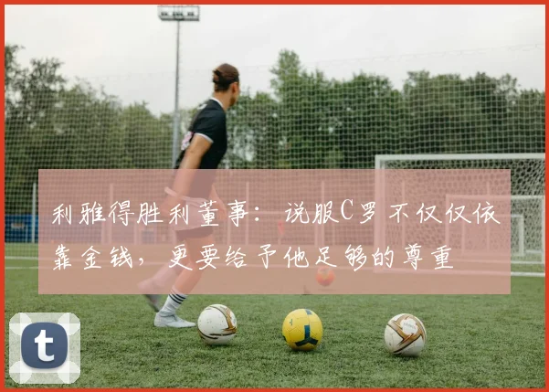 利雅得胜利董事：说服C罗不仅仅依靠金钱，更要给予他足够的尊重