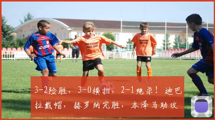 3-2险胜，3-0横扫，2-1绝杀！迪巴拉戴帽，赫罗纳完胜，本泽马助攻
