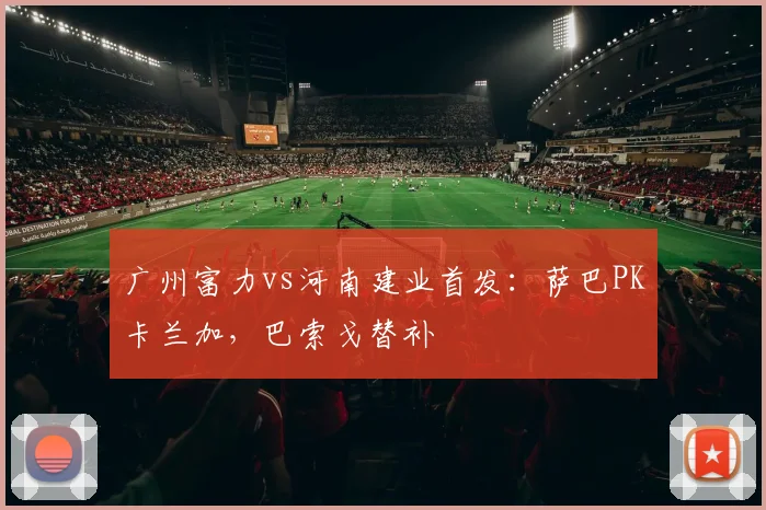 广州富力vs河南建业首发：萨巴PK卡兰加，巴索戈替补