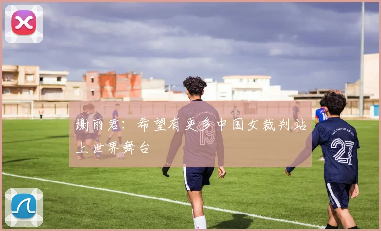 谢丽君：希望有更多中国女裁判站上世界舞台
