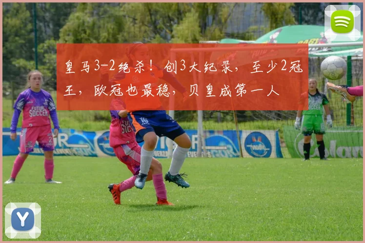 皇马3-2绝杀！创3大纪录，至少2冠王，欧冠也最稳，贝皇成第一人